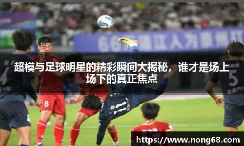 超模与足球明星的精彩瞬间大揭秘，谁才是场上场下的真正焦点